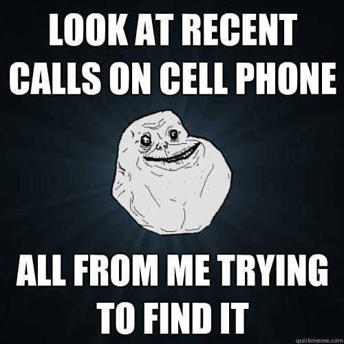 Look at recent calls on cell phone All from me trying to find it - Look at recent calls on cell phone All from me trying to find it  Forever Alone