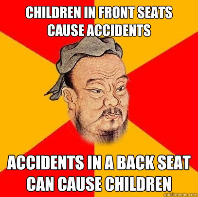 Children in front seats cause accidents accidents in a back seat can cause children  Confucius says