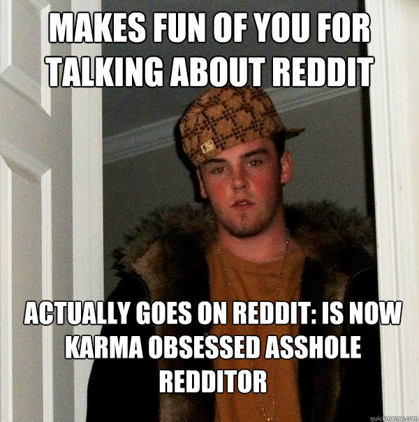 Makes fun of you for talking about reddit Actually goes on reddit: is now karma obsessed asshole redditor  Scumbag Steve