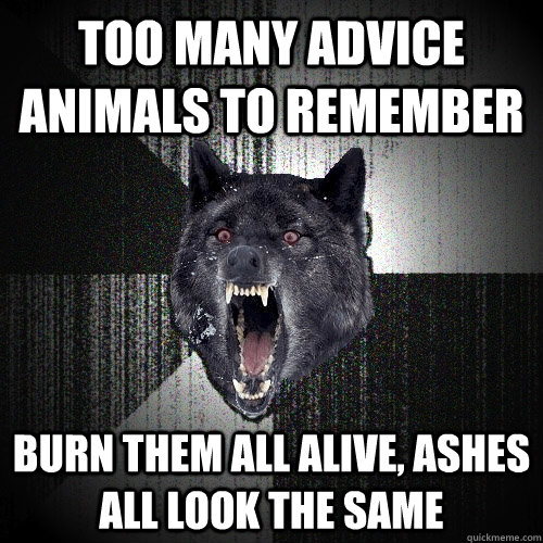 too many advice animals to remember burn them all alive, ashes all look the same  Insanity Wolf