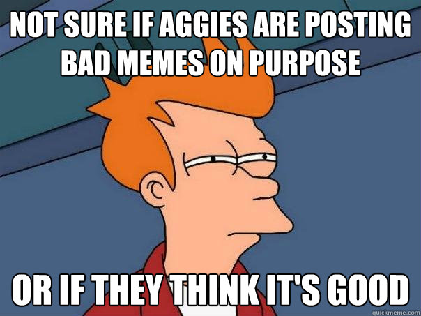 Not sure if Aggies are posting bad memes on purpose Or if they think it's good - Not sure if Aggies are posting bad memes on purpose Or if they think it's good  Futurama Fry