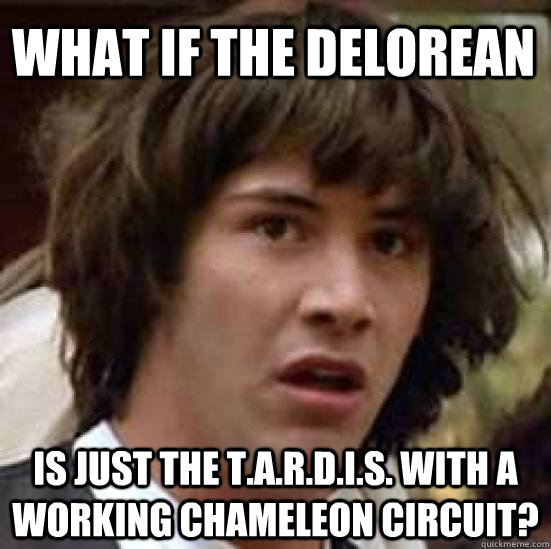 What if the Delorean is just the T.A.R.D.I.S. with a working chameleon circuit?  conspiracy keanu