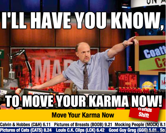 I'll have you know,
 to move your karma now! - I'll have you know,
 to move your karma now!  Mad Karma with Jim Cramer