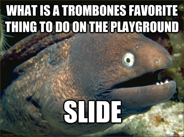 What is a trombones favorite thing to do on the playground slide  Bad Joke Eel