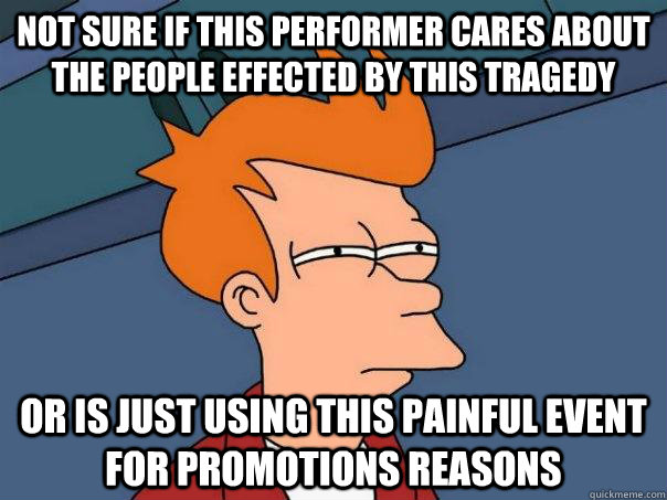 not sure if this performer cares about the people effected by this tragedy or is just using this painful event for promotions reasons  Futurama Fry