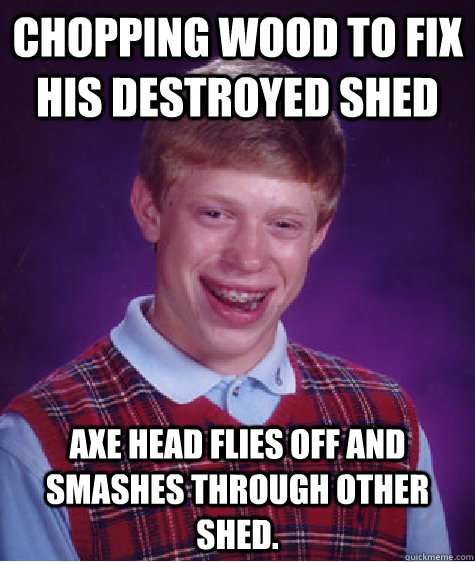 Chopping wood to fix his destroyed shed Axe head flies off and smashes through other shed.  Bad Luck Brian