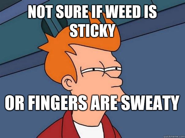 not sure if weed is sticky  or fingers are sweaty   Futurama Fry