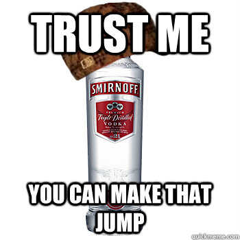 trust me you can make that jump  Scumbag Alcohol