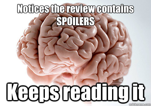 Notices the review contains
SPOILERS Keeps reading it   Scumbag Brain