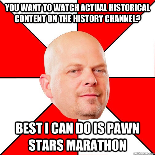 You want to watch actual historical content on the history channel? Best I can do is pawn stars marathon  Pawn Star