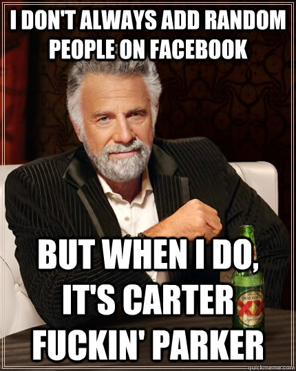 I don't always add random people on Facebook but when I do, it's CARTER FUCKIN' PARKER  The Most Interesting Man In The World