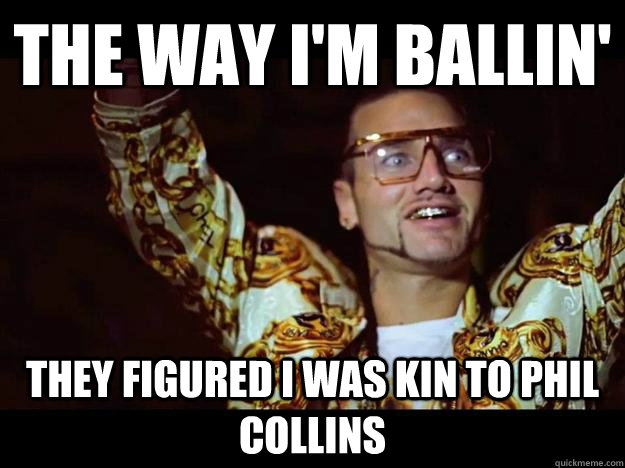 The way I'm ballin' They figured I was kin to Phil Collins  riff raff