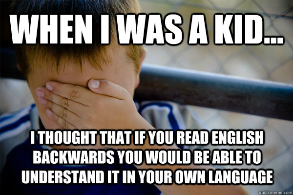 WHEN I WAS A KID... I thought that if you read english backwards you would be able to understand it in your own language  Confession kid