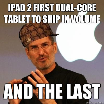 ipad 2 first dual-core tablet to ship in volume And the Last - ipad 2 first dual-core tablet to ship in volume And the Last  Scumbag Steve Jobs