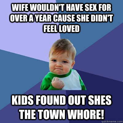 Wife wouldn't have sex for over a year cause she didn't feel loved Kids found out shes the town whore!  Success Kid