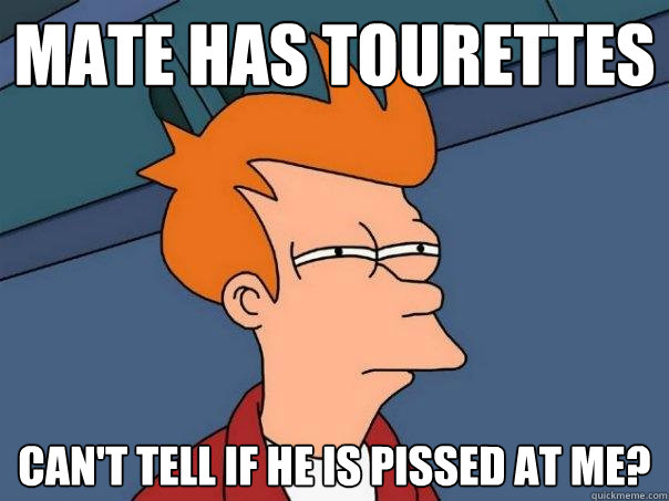 Mate has Tourettes Can't tell if he is pissed at me? - Mate has Tourettes Can't tell if he is pissed at me?  Futurama Fry