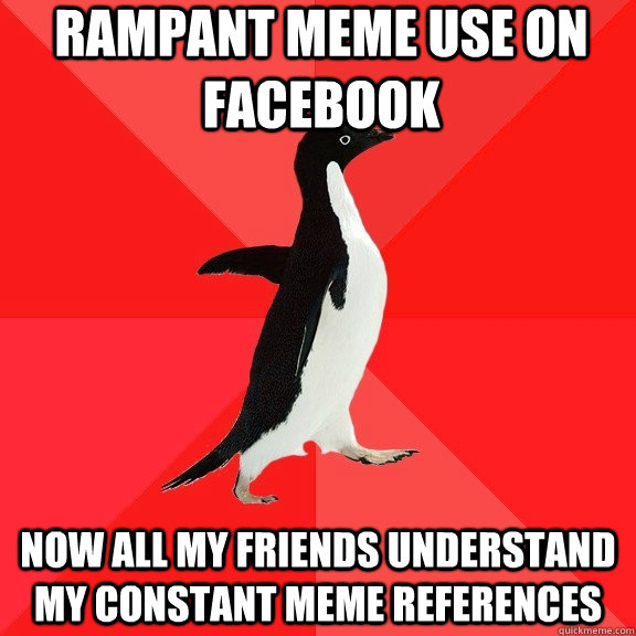 Rampant meme use on facebook now all my friends understand my constant meme references  Socially Awesome Penguin