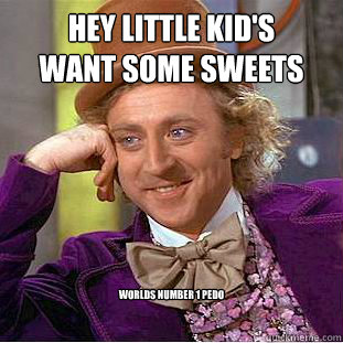 hey little kid's 
want some sweets  worlds number 1 pedo   Condescending Wonka