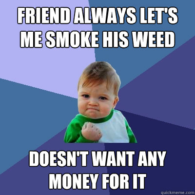 Friend always let's me smoke his weed Doesn't want any money for it  Success Kid