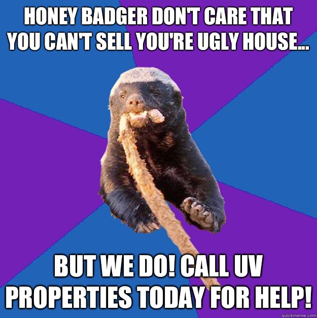 Honey badger don't care that you can't sell you're ugly house... But we do! Call UV Properties today for help!  Honey Badger Dont Care