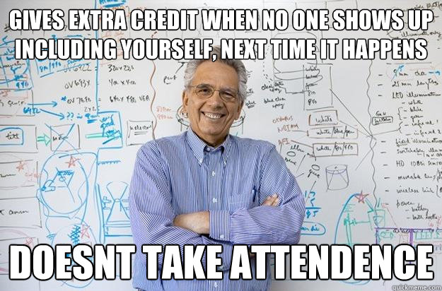 Gives extra credit when no one shows up including yourself, next time it happens and you're there doesnt take attendence  Engineering Professor