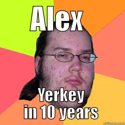 ALEX  YERKEY IN 10 YEARS Butthurt Dweller