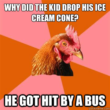 Why did the kid drop his ice cream cone? he got hit by a bus  Anti-Joke Chicken