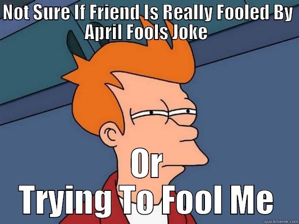 NOT SURE IF FRIEND IS REALLY FOOLED BY APRIL FOOLS JOKE  OR TRYING TO FOOL ME Futurama Fry