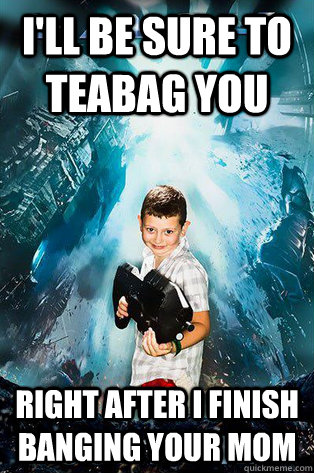 I'll be sure to teabag you right after i finish banging your mom  Halo 4 kid