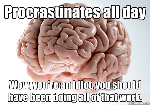 Procrastinates all day Wow, you're an idiot, you should have been doing all of that work.  Scumbag Brain