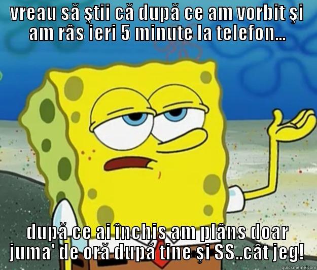 VREAU SĂ ŞTII CĂ DUPĂ CE AM VORBIT ŞI AM RÂS IERI 5 MINUTE LA TELEFON... DUPĂ CE AI ÎNCHIS AM PLÂNS DOAR JUMA' DE ORĂ DUPĂ TINE ŞI SS..CÂT JEG! Tough Spongebob