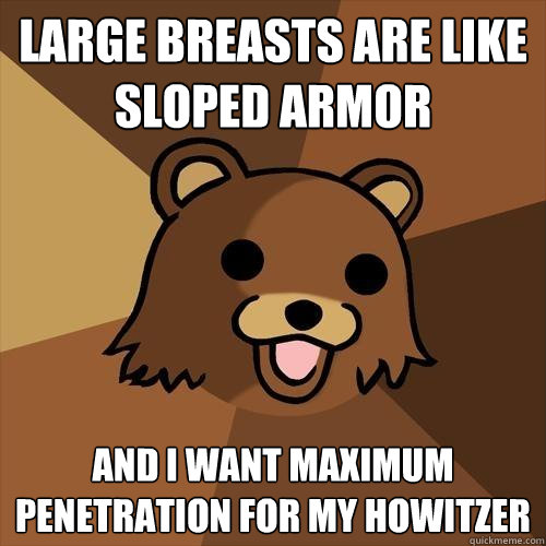 large breasts are like sloped armor and i want maximum penetration for my howitzer  Pedobear