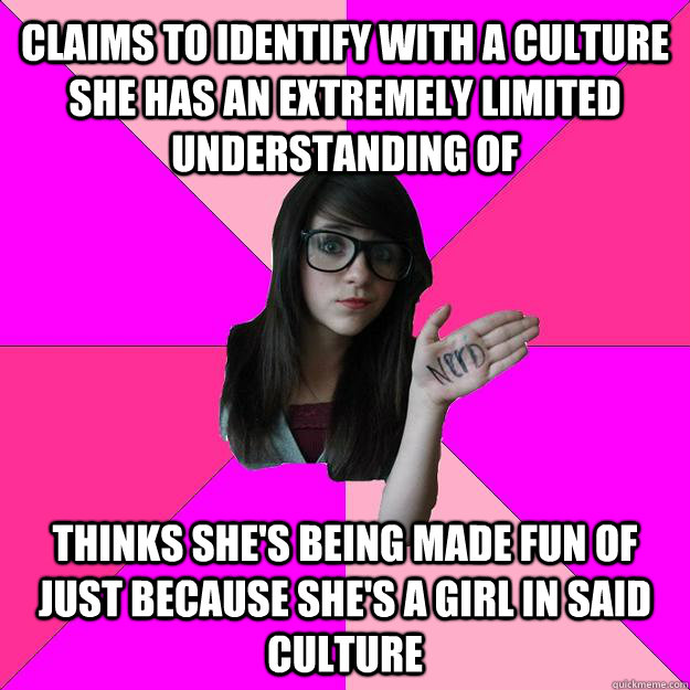 Claims to identify with a culture she has an extremely limited understanding of thinks she's being made fun of just because she's a girl in said culture  Idiot Nerd Girl