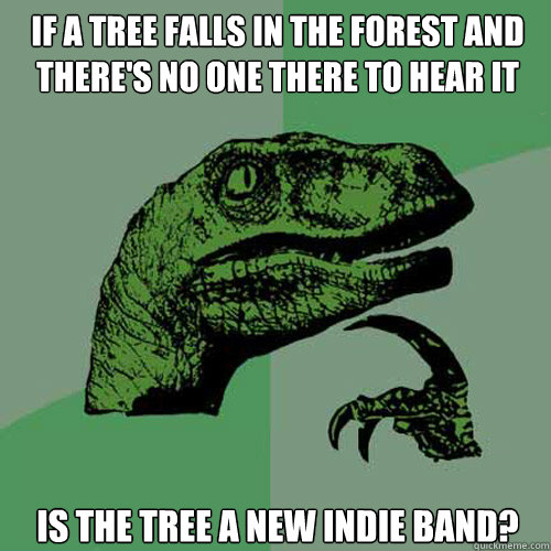 if a tree falls in the forest and there's no one there to hear it  is the tree a new indie band?  Philosoraptor