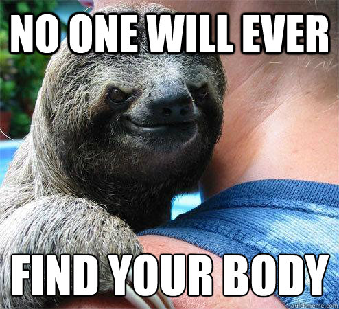 No one will ever find your body
  Suspiciously Evil Sloth