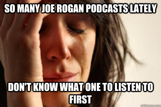 SO MANY JOE ROGAN PODCASTS LATELY DON'T KNOW WHAT ONE TO LISTEN TO FIRST - SO MANY JOE ROGAN PODCASTS LATELY DON'T KNOW WHAT ONE TO LISTEN TO FIRST  First World Problems