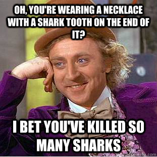 Oh, you're wearing a necklace with a shark tooth on the end of it? i bet you've killed so many sharks - Oh, you're wearing a necklace with a shark tooth on the end of it? i bet you've killed so many sharks  Condescending Wonka