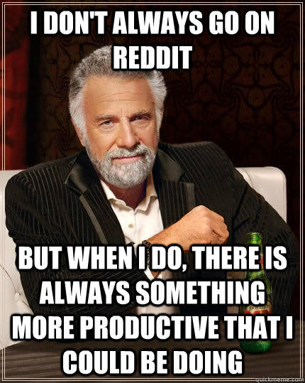 I don't always go on reddit But when i do, there is always something more productive that i could be doing  