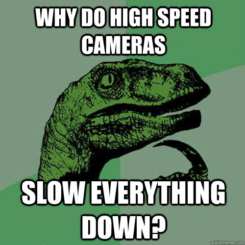 Why do high speed cameras slow everything down?  Philosoraptor