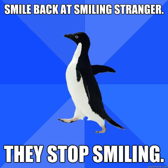 Smile back at smiling stranger. They stop smiling. - Smile back at smiling stranger. They stop smiling.  Socially Awkward Penguin