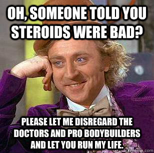 Oh, someone told you steroids were bad? please let me disregard the doctors and pro bodybuilders and let you run my life.  Condescending Wonka