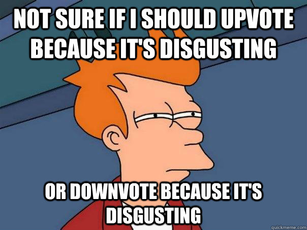 Not sure if I should upvote because it's disgusting Or downvote because it's disgusting - Not sure if I should upvote because it's disgusting Or downvote because it's disgusting  Futurama Fry