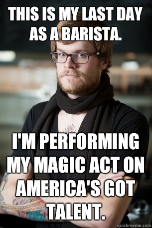 This is my last day as a barista. I'm performing my magic act on America's Got Talent. - This is my last day as a barista. I'm performing my magic act on America's Got Talent.  Hipster Barista