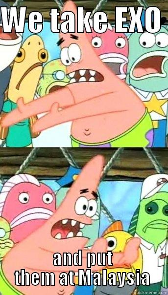 WE TAKE EXO  AND PUT THEM AT MALAYSIA Push it somewhere else Patrick