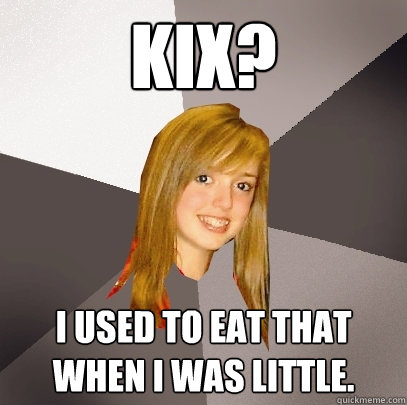 KIX? i used to eat that when i was little.  Musically Oblivious 8th Grader