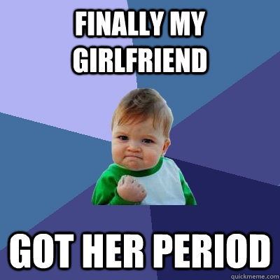 finally my girlfriend  got her period  Success Kid