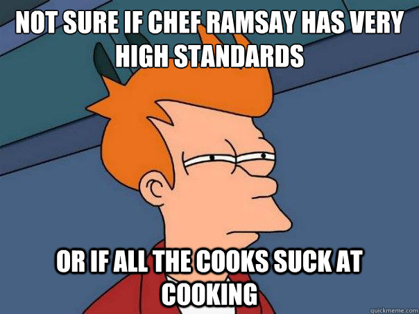 Not sure if Chef Ramsay has very high standards or if all the cooks suck at cooking - Not sure if Chef Ramsay has very high standards or if all the cooks suck at cooking  Futurama Fry