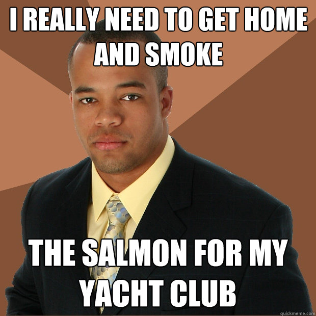 I really need to get home and smoke the salmon for my yacht club  Successful Black Man