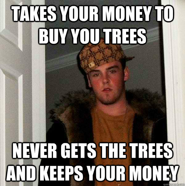 Takes your money to buy you trees Never gets the trees and keeps your money - Takes your money to buy you trees Never gets the trees and keeps your money  Scumbag Steve