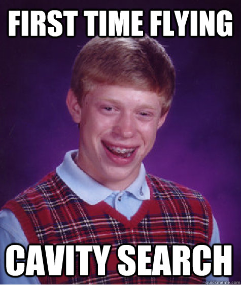 First time flying cavity search - First time flying cavity search  Bad Luck Brian